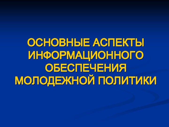 ОСНОВНЫЕ АСПЕКТЫ ИНФОРМАЦИОННОГО ОБЕСПЕЧЕНИЯ МОЛОДЕЖНОЙ ПОЛИТИКИ 