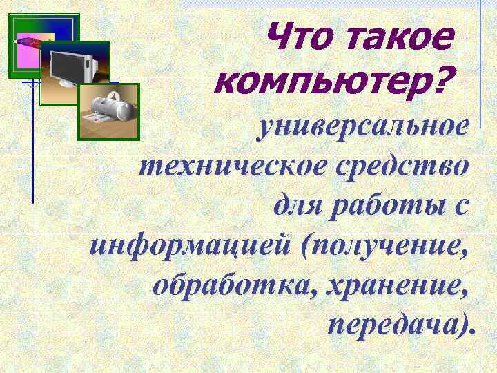 Что такое компьютер? универсальное техническое средство для работы с информацией (получение, обработка, хранение, передача).
