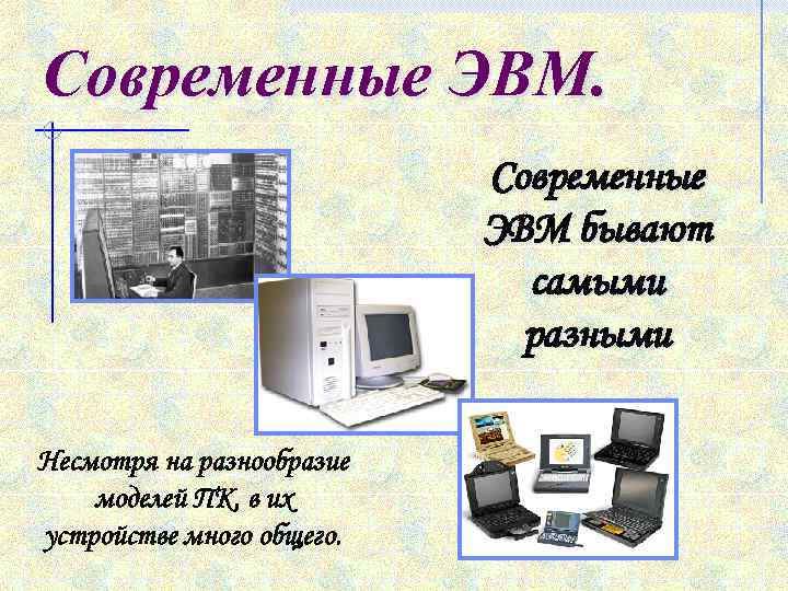 Современные ЭВМ бывают самыми разными Несмотря на разнообразие моделей ПК, в их устройстве много
