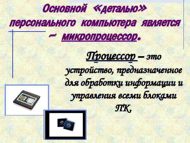 Основной «деталью» персонального компьютера является – микропроцессор. Процессор – это устройство, предназначенное для обработки