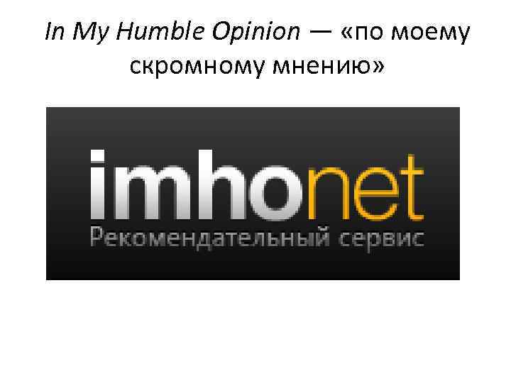 In My Humble Opinion — «по моему скромному мнению» 