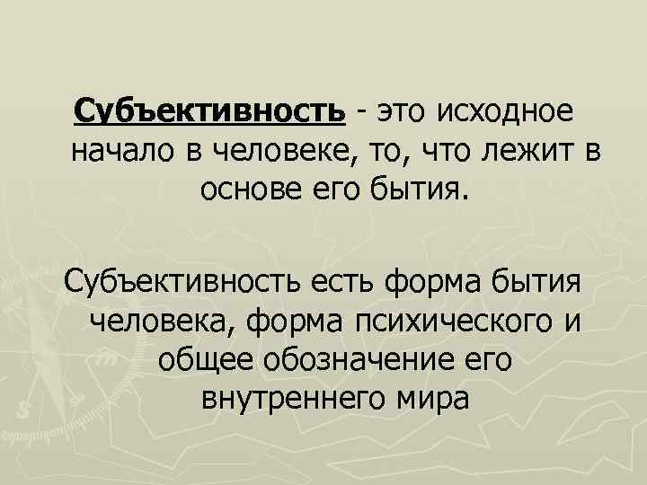 Субъективность это исходное начало в человеке, то, что лежит в основе его бытия. Субъективность