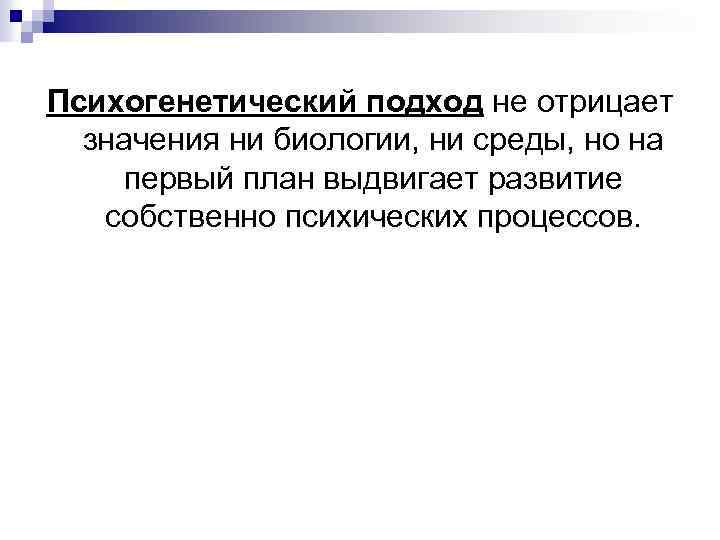 Психогенетический подход не отрицает значения ни биологии, ни среды, но на первый план выдвигает