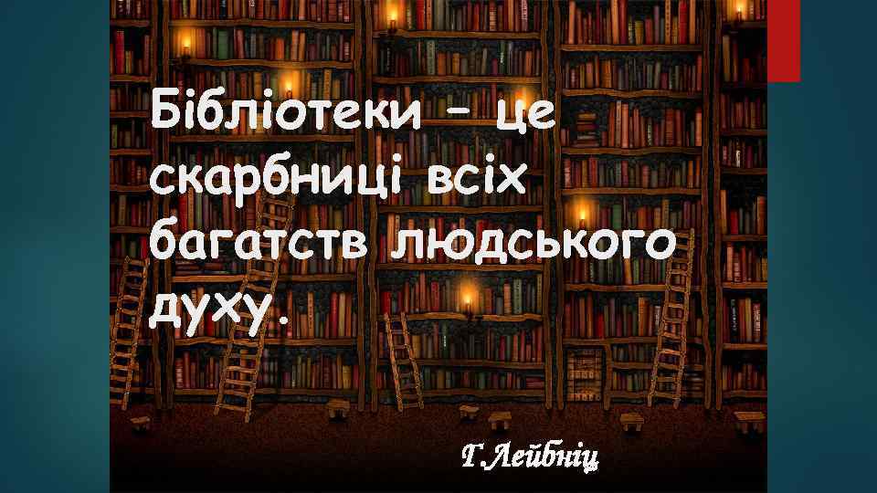 Бібліотеки – це скарбниці всіх багатств людського духу. Г. Лейбніц 