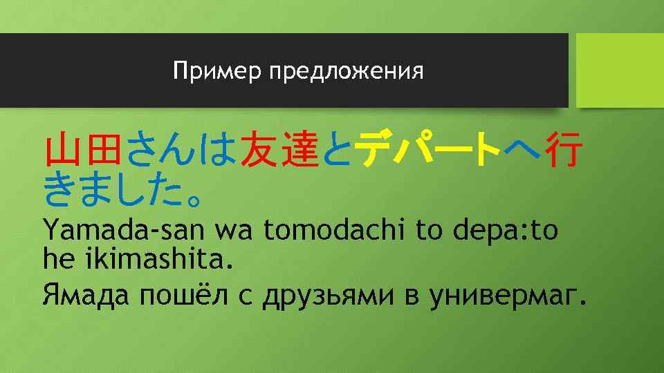 Пример предложения 山田さんは友達とデパートへ行 きました。 Yamada-san wa tomodachi to depa: to he ikimashita. Ямада пошёл