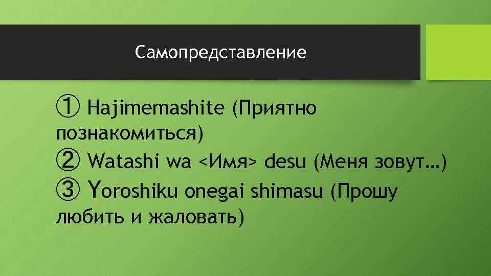 Самопредставление ① Hajimemashite (Приятно познакомиться) ② Watashi wa <Имя> desu (Меня зовут…) ③ Yoroshiku
