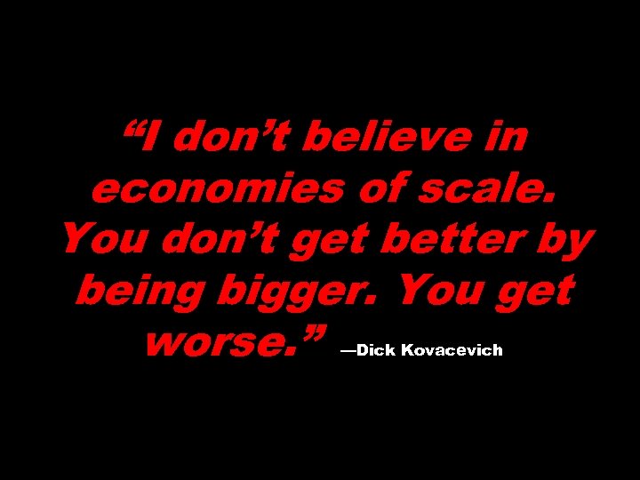 “I don’t believe in economies of scale. You don’t get better by being bigger.