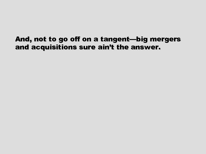 And, not to go off on a tangent—big mergers and acquisitions sure ain’t the