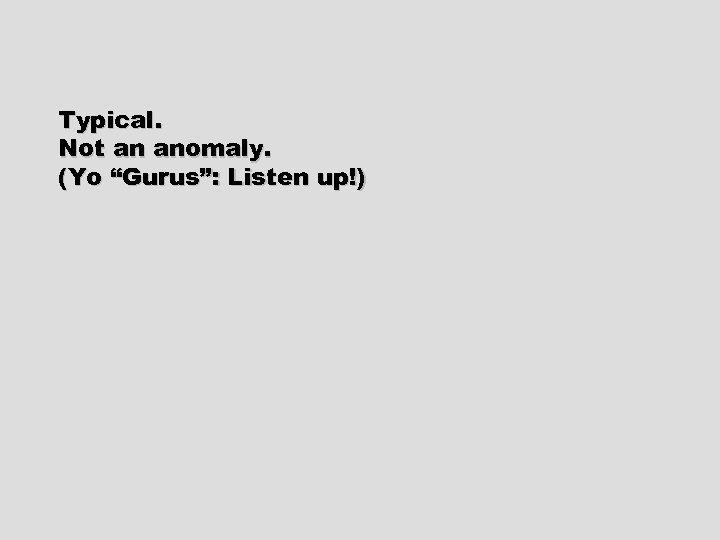 Typical. Not an anomaly. (Yo “Gurus”: Listen up!) 