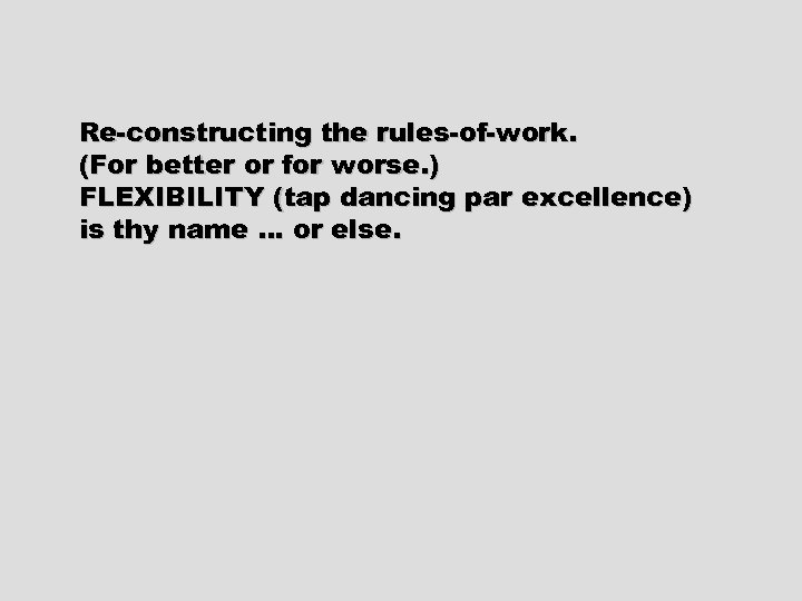 Re-constructing the rules-of-work. (For better or for worse. ) FLEXIBILITY (tap dancing par excellence)