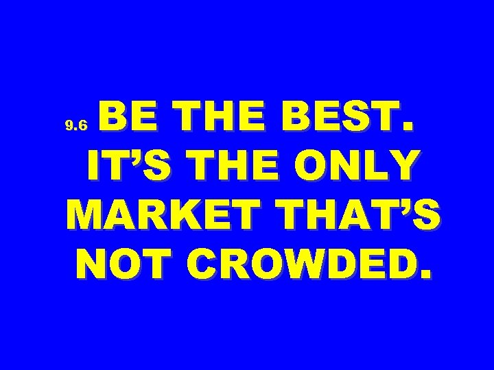 BE THE BEST. IT’S THE ONLY MARKET THAT’S NOT CROWDED. 9. 6 