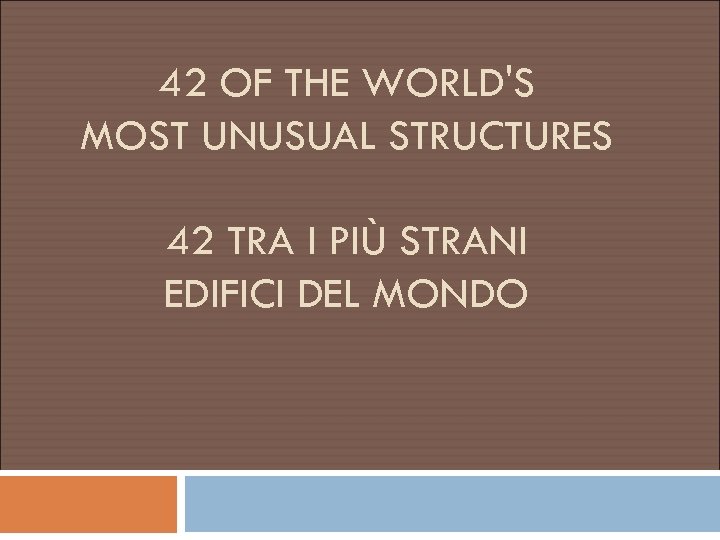 42 OF THE WORLD'S MOST UNUSUAL STRUCTURES 42 TRA I PIÙ STRANI EDIFICI DEL