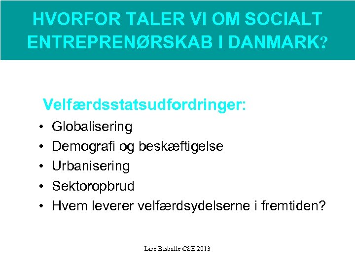 HVORFOR TALER VI OM SOCIALT ENTREPRENØRSKAB I DANMARK? Velfærdsstatsudfordringer: • • • Globalisering Demografi