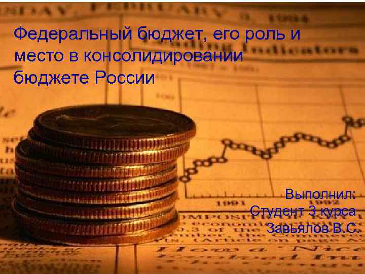 Федеральный бюджет, его роль и место в консолидировании бюджете России Выполнил: Студент 3 курса
