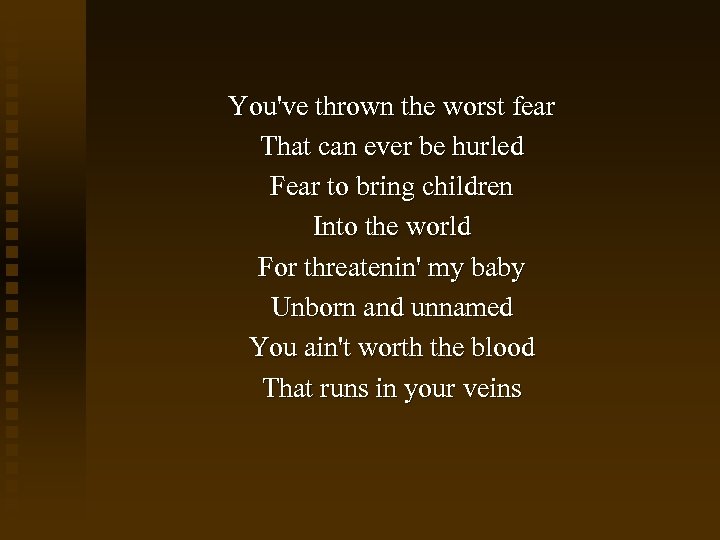 You've thrown the worst fear That can ever be hurled Fear to bring children