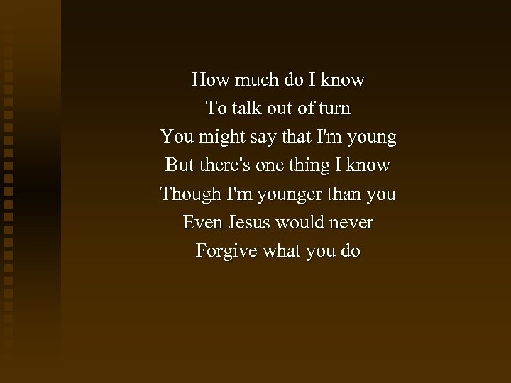 How much do I know To talk out of turn You might say that