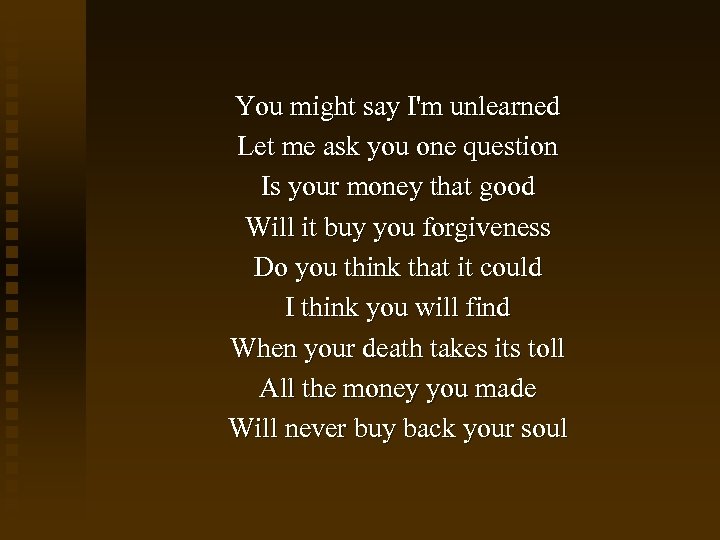 You might say I'm unlearned Let me ask you one question Is your money