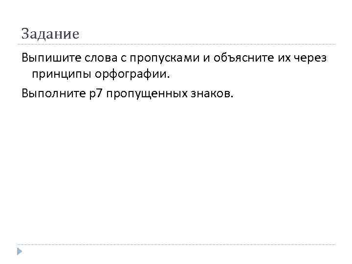 Задание Выпишите слова с пропусками и объясните их через принципы орфографии. Выполните р7 пропущенных