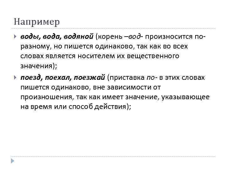 Например воды, вода, водяной (корень –вод- произносится поразному, но пишется одинаково, так как во