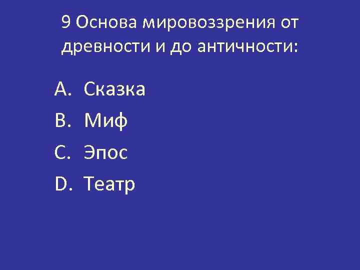 9 Основа мировоззрения от древности и до античности: A. B. C. D. Сказка Миф