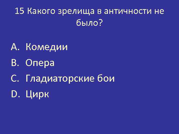 15 Какого зрелища в античности не было? A. B. C. D. Комедии Опера Гладиаторские