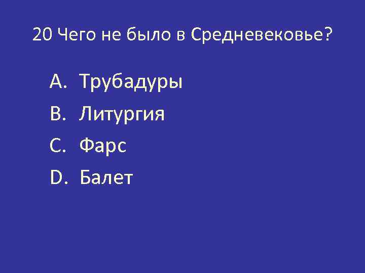 20 Чего не было в Средневековье? A. B. C. D. Трубадуры Литургия Фарс Балет