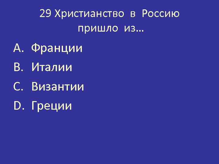 29 Христианство в Россию пришло из… A. B. C. D. Франции Италии Византии Греции