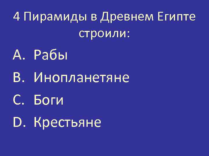 4 Пирамиды в Древнем Египте строили: A. B. C. D. Рабы Инопланетяне Боги Крестьяне