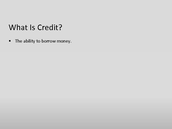What Is Credit? § The ability to borrow money. 