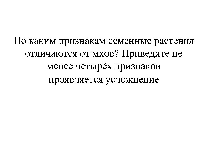По каким признакам семенные растения отличаются от мхов? Приведите не менее четырёх признаков проявляется