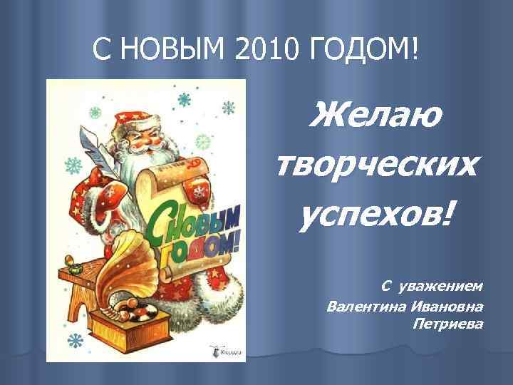 С НОВЫМ 2010 ГОДОМ! Желаю творческих успехов! С уважением Валентина Ивановна Петриева 