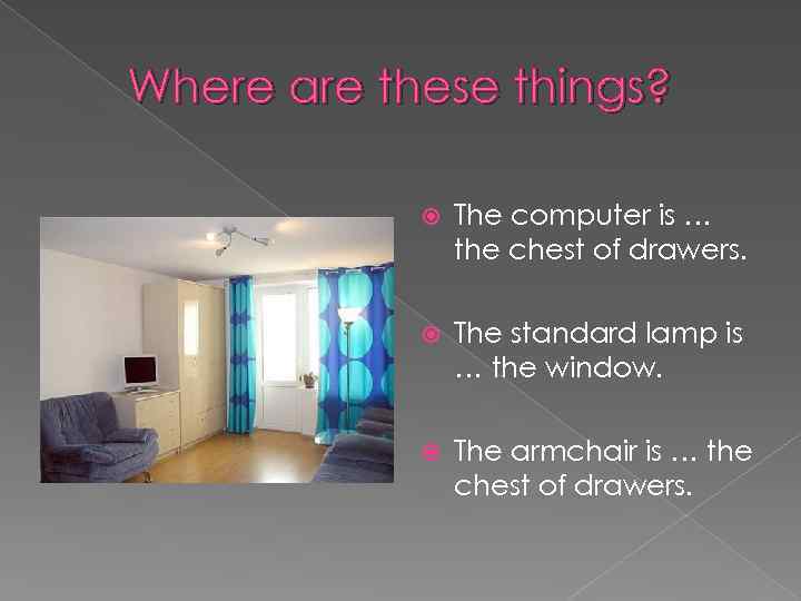 Where are these things? The computer is … the chest of drawers. The standard