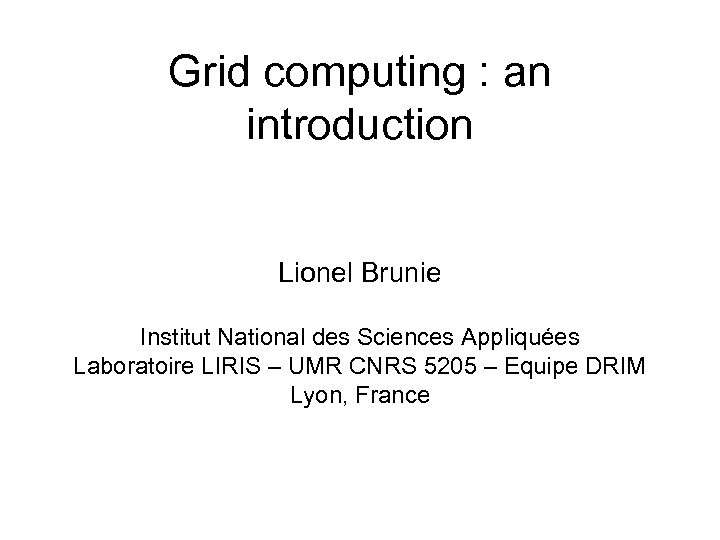 Grid computing : an introduction Lionel Brunie Institut National des Sciences Appliquées Laboratoire LIRIS