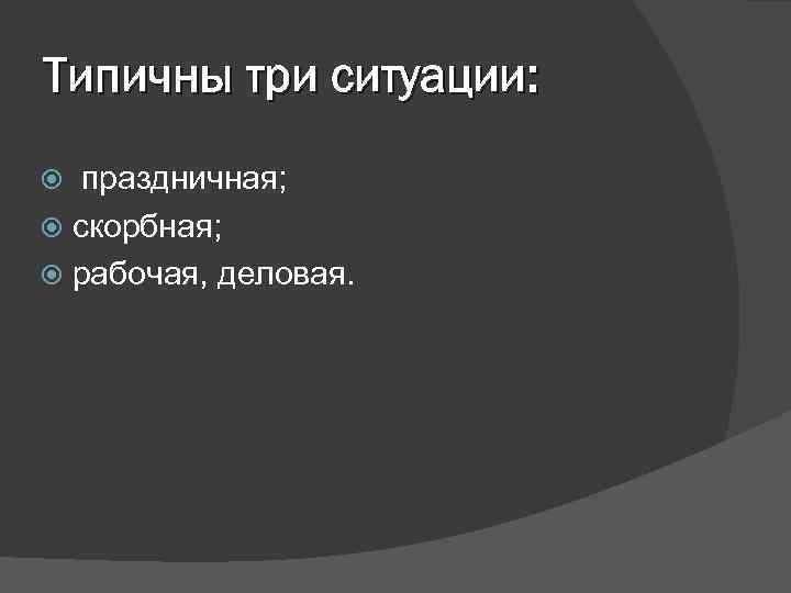 Типичны три ситуации: праздничная; скорбная; рабочая, деловая. 