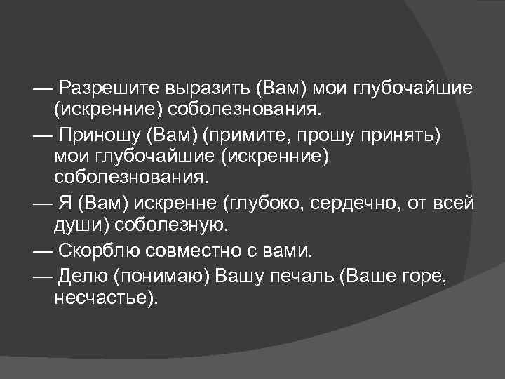 — Разрешите выразить (Вам) мои глубочайшие (искренние) соболезнования. — Приношу (Вам) (примите, прошу принять)