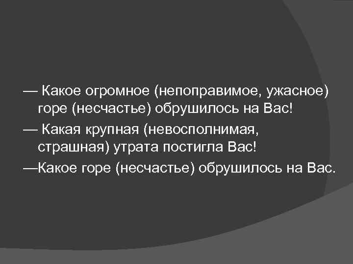 — Какое огромное (непоправимое, ужасное) горе (несчастье) обрушилось на Вас! — Какая крупная (невосполнимая,