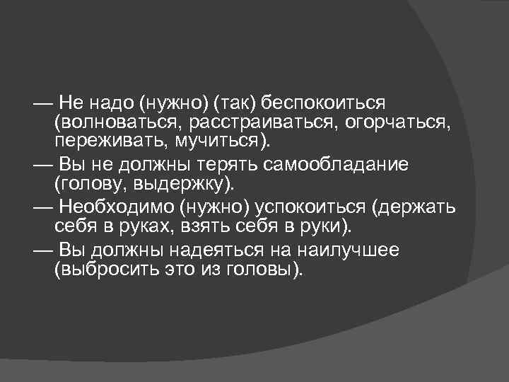 — Не надо (нужно) (так) беспокоиться (волноваться, расстраиваться, огорчаться, переживать, мучиться). — Вы не