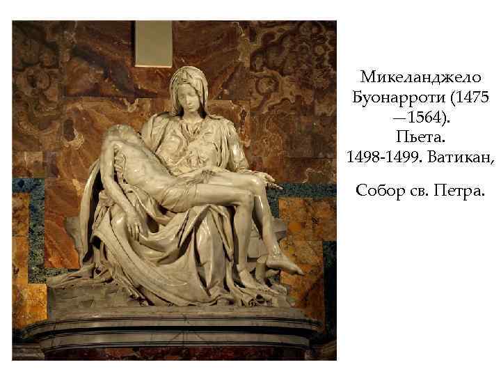 Микеланджело Буонарроти (1475 — 1564). Пьета. 1498 -1499. Ватикан, Собор св. Петра. 