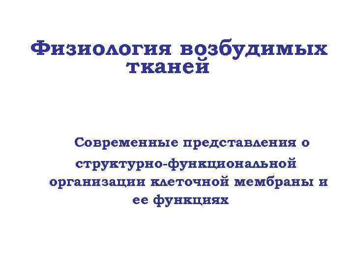 Физиология возбудимых тканей Современные представления о структурно-функциональной организации клеточной мембраны и ее функциях 