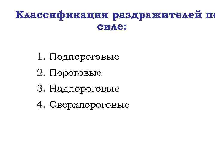 Классификация раздражителей по силе: 1. Подпороговые 2. Пороговые 3. Надпороговые 4. Сверхпороговые 