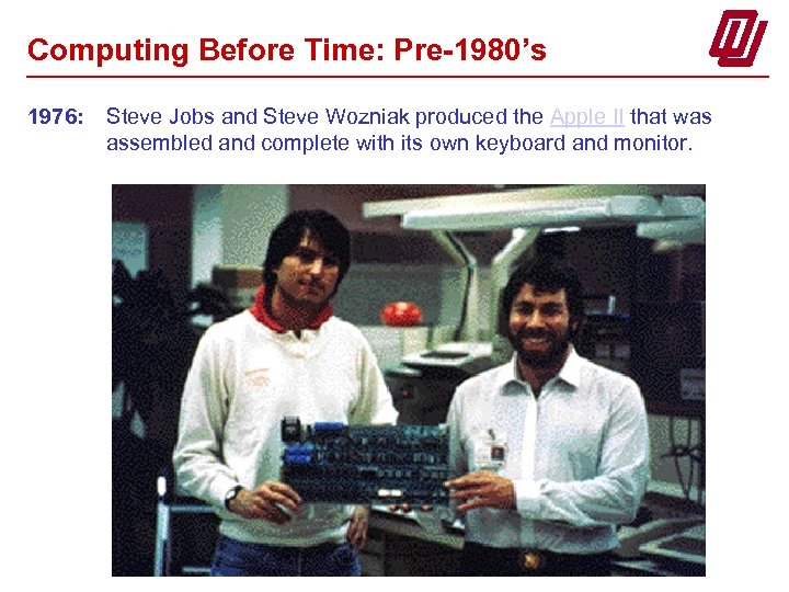 Computing Before Time: Pre-1980’s 1976: Steve Jobs and Steve Wozniak produced the Apple II