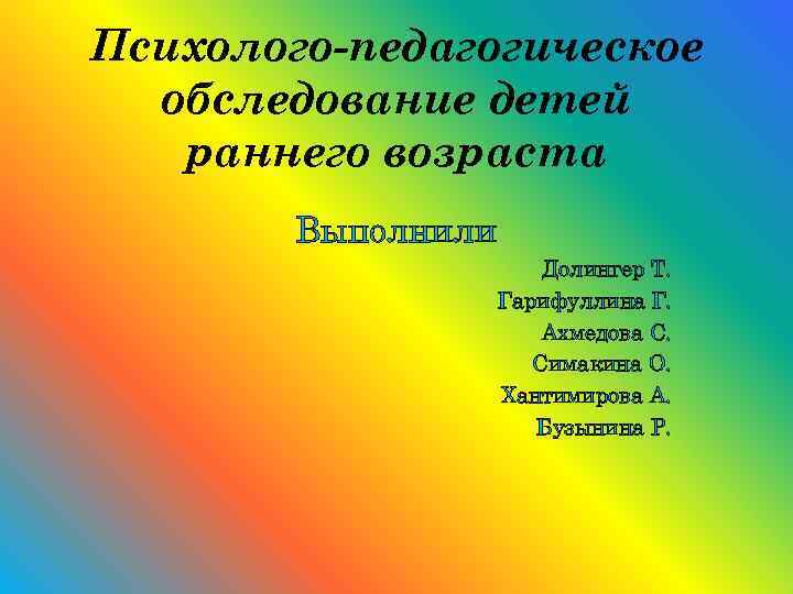 Психолого-педагогическое обследование детей раннего возраста Выполнили Долингер Т. Гарифуллина Г. Ахмедова С. Симакина О.