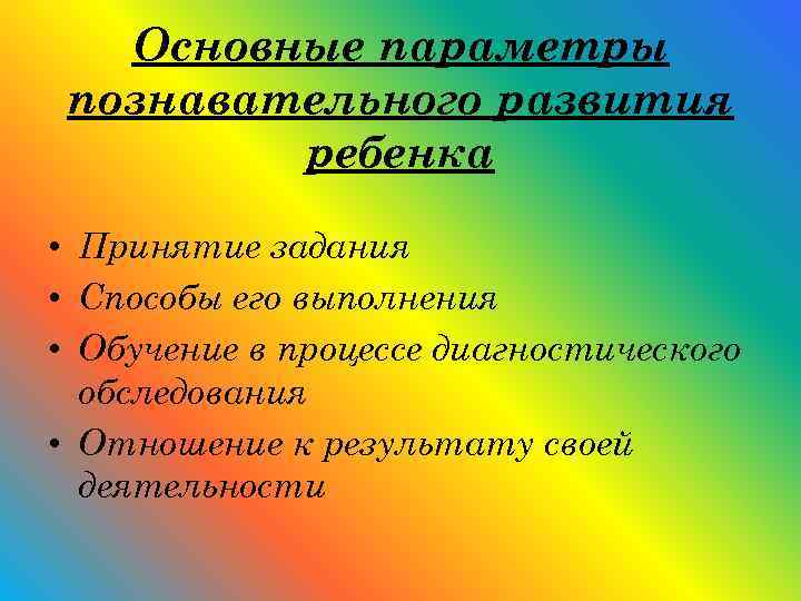 Основные параметры познавательного развития ребенка • Принятие задания • Способы его выполнения • Обучение