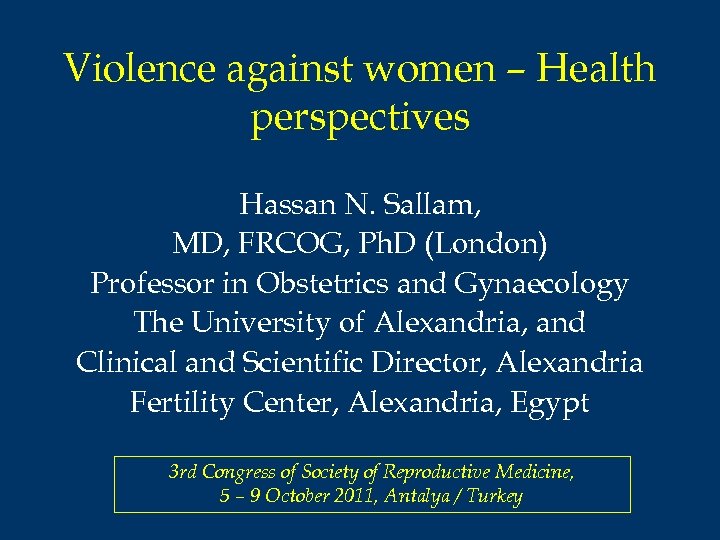 Violence against women – Health perspectives Hassan N. Sallam, MD, FRCOG, Ph. D (London)
