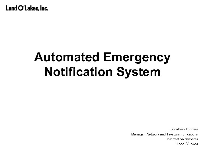 Automated Emergency Notification System Jonathan Thomas Manager, Network and Telecommunications Information Systems Land O’Lakes