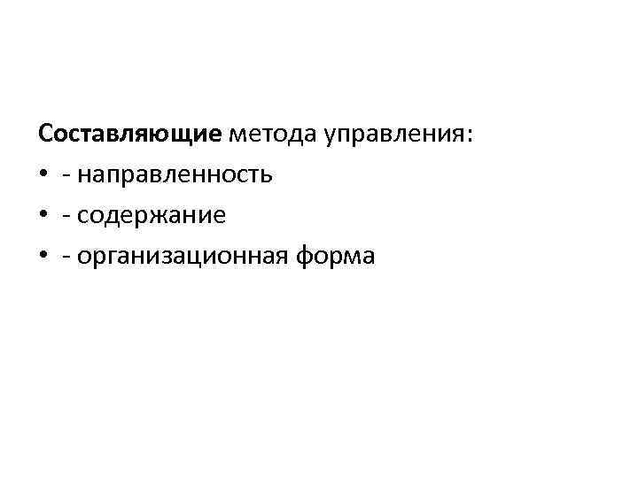 Составляющие метода управления: • - направленность • - содержание • - организационная форма 
