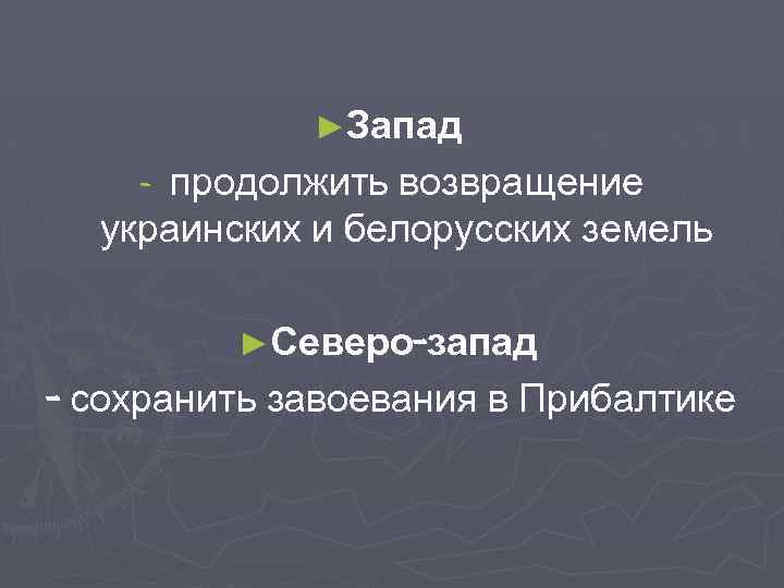 ►Запад продолжить возвращение украинских и белорусских земель - ►Северо-запад - сохранить завоевания в Прибалтике