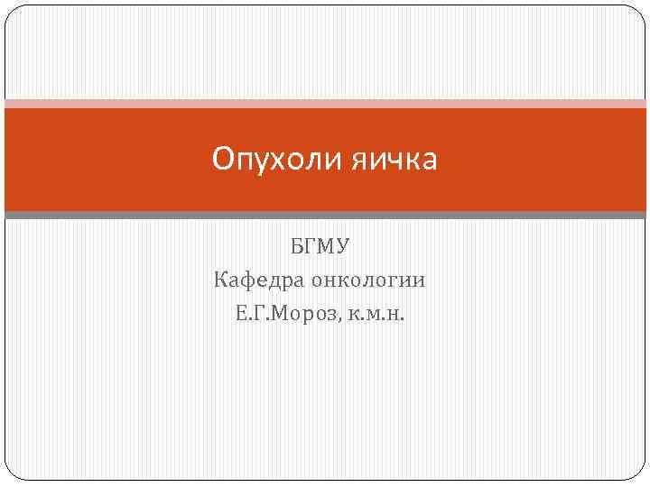 Опухоли яичка БГМУ Кафедра онкологии Е. Г. Мороз, к. м. н. 