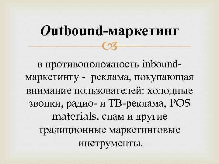 Outbound-маркетинг в противоположность inboundмаркетингу - реклама, покупающая внимание пользователей: холодные звонки, радио- и ТВ-реклама,