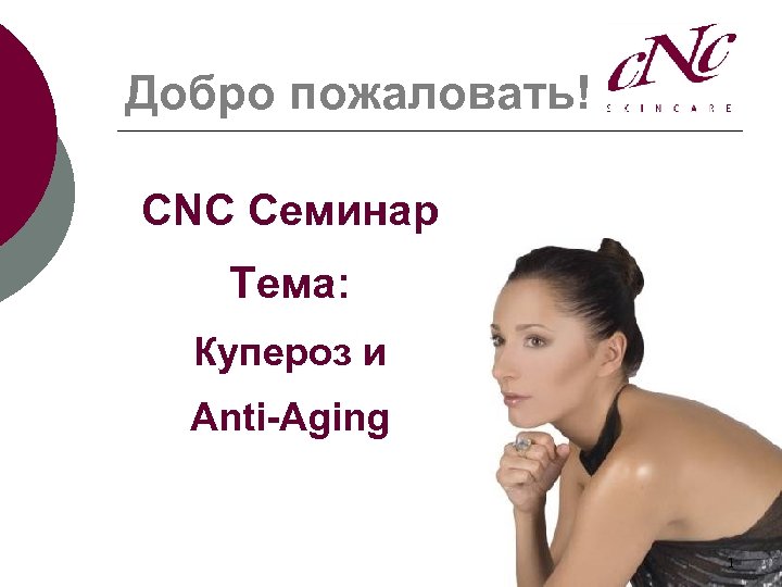Добро пожаловать! CNC Семинар Тема: Купероз и Anti-Aging 1 